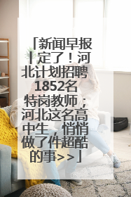 新闻早报丨定了！河北计划招聘1852名特岗教师；河北这名高中生，悄悄做了件超酷的事>>