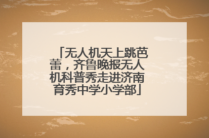 无人机天上跳芭蕾，齐鲁晚报无人机科普秀走进济南育秀中学小学部
