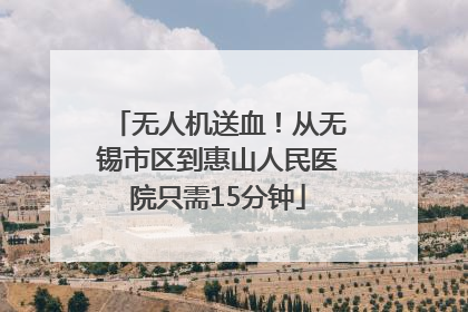 无人机送血！从无锡市区到惠山人民医院只需15分钟