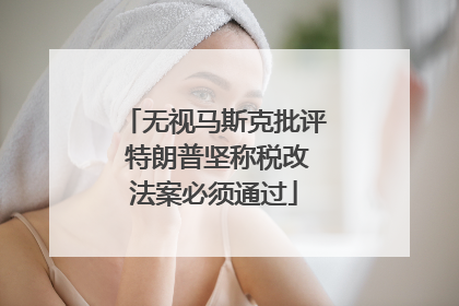 无视马斯克批评 特朗普坚称税改法案必须通过