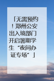无需预约！郑州公安出入境部门开启暑期学生“夜间办证专场”