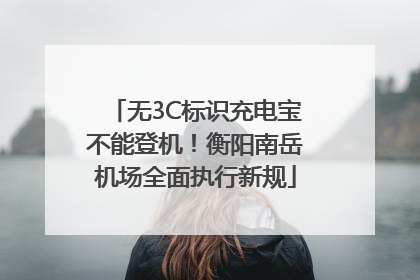 无3C标识充电宝不能登机！衡阳南岳机场全面执行新规
