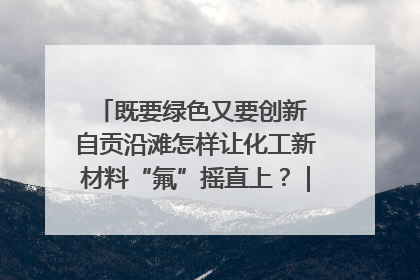 既要绿色又要创新 自贡沿滩怎样让化工新材料“氟”摇直上？｜美好生活有“盐”味