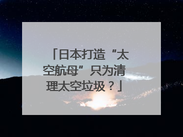 日本打造“太空航母”只为清理太空垃圾？