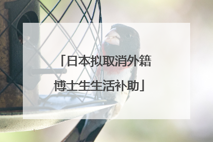 日本拟取消外籍博士生生活补助