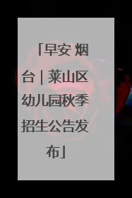 早安 烟台｜莱山区幼儿园秋季招生公告发布