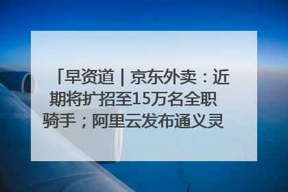 早资道｜京东外卖：近期将扩招至15万名全职骑手；阿里云发布通义灵码AI IDE