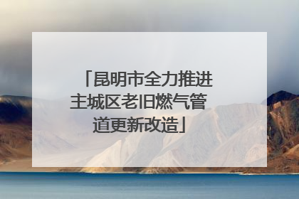昆明市全力推进主城区老旧燃气管道更新改造