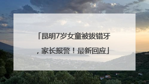 昆明7岁女童被拔错牙，家长报警！最新回应
