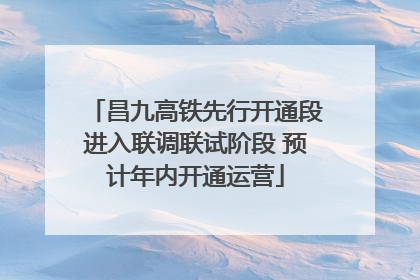 昌九高铁先行开通段进入联调联试阶段 预计年内开通运营