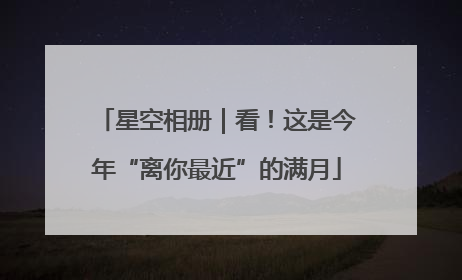 星空相册｜看！这是今年“离你最近”的满月