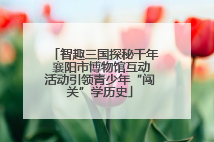 智趣三国探秘千年 襄阳市博物馆互动活动引领青少年“闯关”学历史