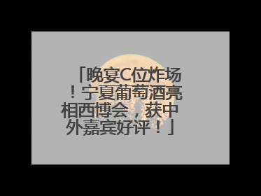 晚宴C位炸场！宁夏葡萄酒亮相西博会，获中外嘉宾好评！