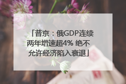 普京：俄GDP连续两年增速超4% 绝不允许经济陷入衰退