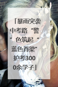暴雨突袭中考路“警”色筑起“蓝色脊梁”护考3000余学子
