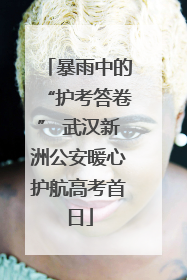 暴雨中的“护考答卷” 武汉新洲公安暖心护航高考首日