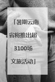 暑期云南省将推出超3100场文旅活动