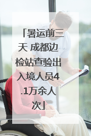 暑运前三天 成都边检站查验出入境人员4.1万余人次