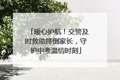 暖心护航！交警及时救助摔倒家长，守护中考温情时刻