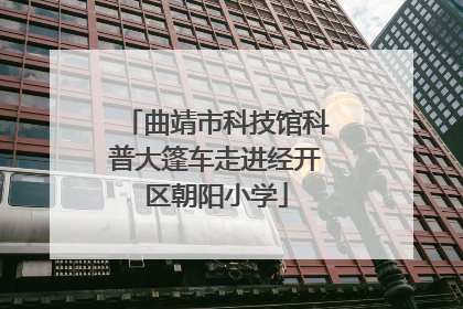曲靖市科技馆科普大篷车走进经开区朝阳小学