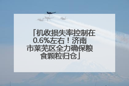 机收损失率控制在0.6%左右！济南市莱芜区全力确保粮食颗粒归仓