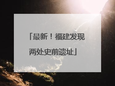 最新！福建发现两处史前遗址