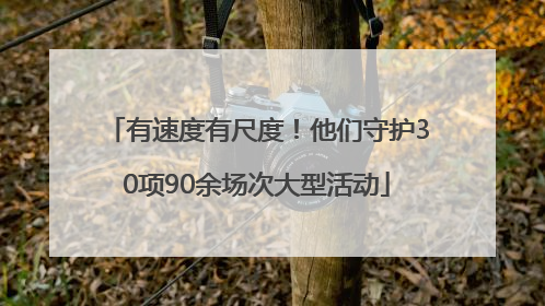 有速度有尺度！他们守护30项90余场次大型活动