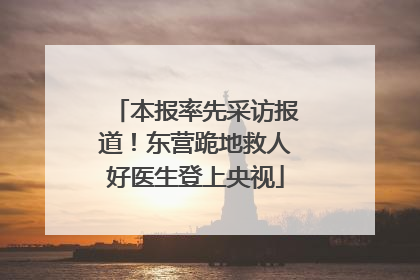 本报率先采访报道！东营跪地救人好医生登上央视
