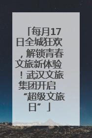 每月17日全城狂欢，解锁青春文旅新体验！武汉文旅集团开启 “超级文旅日”