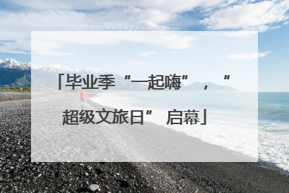 毕业季“一起嗨”，“超级文旅日” 启幕