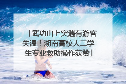 武功山上突遇有游客失温！湖南高校大二学生专业救助操作获赞
