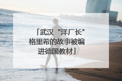 武汉“洋厂长”格里希的故事被编进德国教材