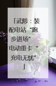 武陟：装配电站“跑步进场” 电动重卡“充电无忧”