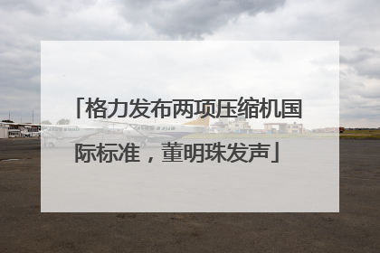 格力发布两项压缩机国际标准，董明珠发声