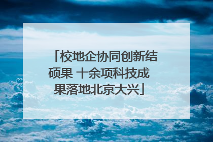 校地企协同创新结硕果 十余项科技成果落地北京大兴