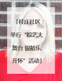 桂庄社区：举行“粽艺大舞台 银龄乐开怀”活动