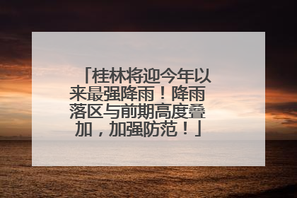 桂林将迎今年以来最强降雨！降雨落区与前期高度叠加，加强防范！