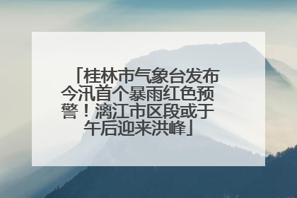 桂林市气象台发布今汛首个暴雨红色预警！漓江市区段或于午后迎来洪峰
