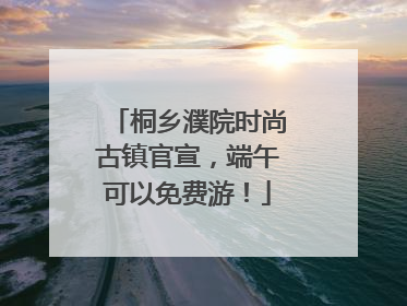 桐乡濮院时尚古镇官宣，端午可以免费游！