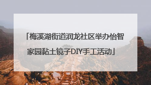 梅溪湖街道润龙社区举办怡智家园黏土镜子DIY手工活动