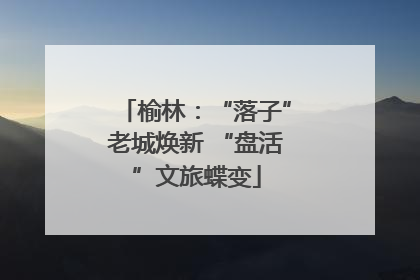 榆林：“落子”老城焕新 “盘活”文旅蝶变