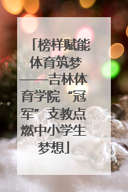 榜样赋能 体育筑梦——吉林体育学院“冠军”支教点燃中小学生梦想