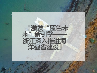 激发“蓝色未来”新引擎——浙江深入推进海洋强省建设