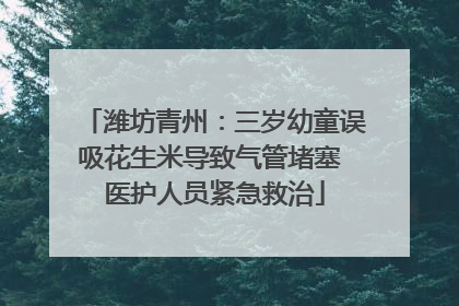 潍坊青州：三岁幼童误吸花生米导致气管堵塞 医护人员紧急救治