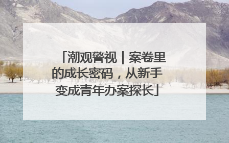 潮观警视｜案卷里的成长密码，从新手变成青年办案探长
