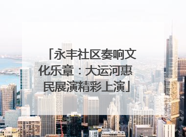永丰社区奏响文化乐章：大运河惠民展演精彩上演