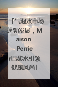 气泡水市场蓬勃发展，Maison Perrier巴黎水引领健康风尚