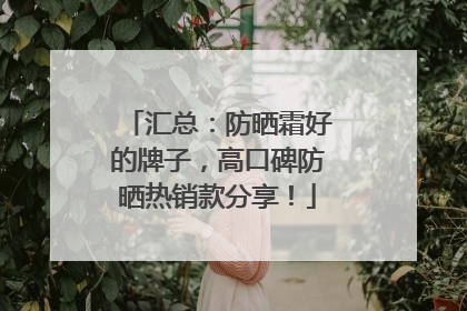 汇总：防晒霜好的牌子，高口碑防晒热销款分享！