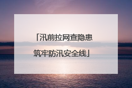 汛前拉网查隐患 筑牢防汛安全线
