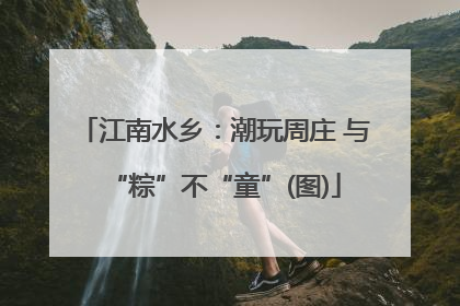 江南水乡：潮玩周庄 与“粽”不“童”(图)
